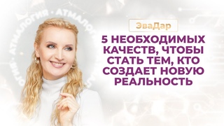 ЭvаДАР \\ Пять необходимых качеств, чтобы стать тем, кто создает Новую Реальность