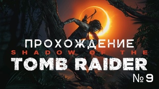 Shadow of the Tomb Raider -  прохождение часть 9
